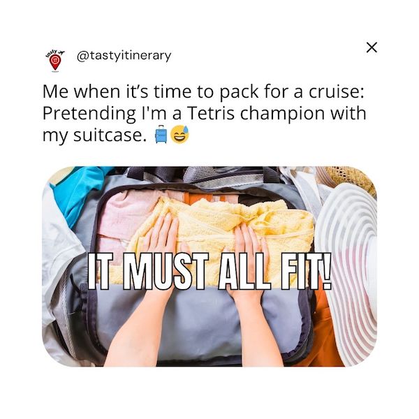 graphic meme of hands packing clothes with text: Me when it’s time to pack for a cruise: Pretending I'm a Tetris champion with my suitcase. aIt must all fit!
